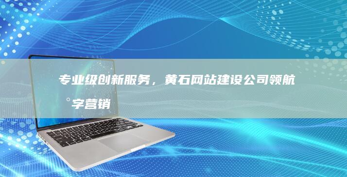 专业级创新服务，黄石网站建设公司领航数字营销新纪元