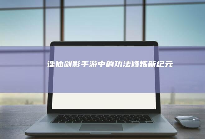 诛仙剑影：手游中的功法修炼新纪元