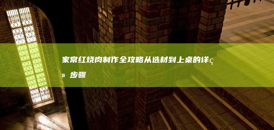 家常红烧肉制作全攻略：从选材到上桌的详细步骤指南